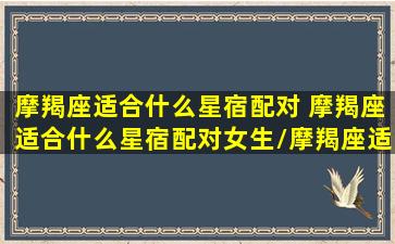 摩羯座适合什么星宿配对 摩羯座适合什么星宿配对女生/摩羯座适合什么星宿配对 摩羯座适合什么星宿配对女生-我的网站